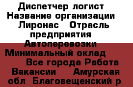 Диспетчер-логист › Название организации ­ Лиронас › Отрасль предприятия ­ Автоперевозки › Минимальный оклад ­ 18 500 - Все города Работа » Вакансии   . Амурская обл.,Благовещенский р-н